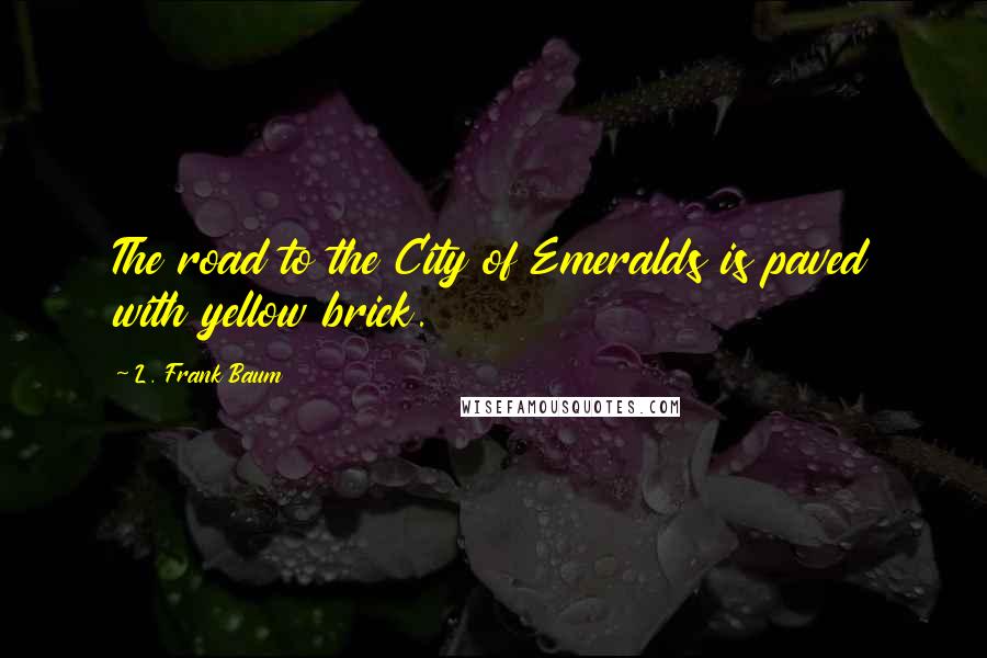 L. Frank Baum Quotes: The road to the City of Emeralds is paved with yellow brick.