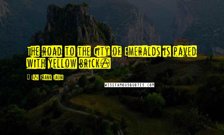 L. Frank Baum Quotes: The road to the City of Emeralds is paved with yellow brick.