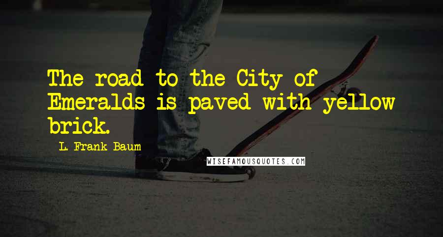 L. Frank Baum Quotes: The road to the City of Emeralds is paved with yellow brick.