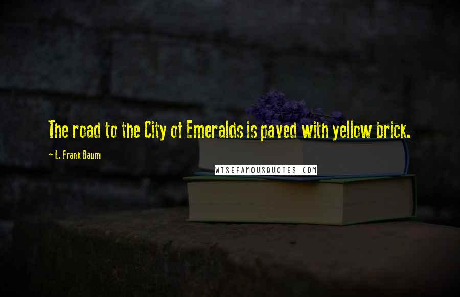 L. Frank Baum Quotes: The road to the City of Emeralds is paved with yellow brick.