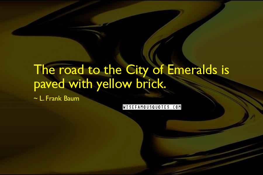 L. Frank Baum Quotes: The road to the City of Emeralds is paved with yellow brick.