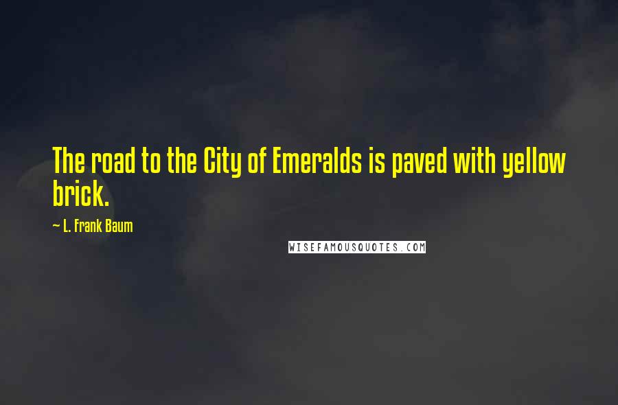 L. Frank Baum Quotes: The road to the City of Emeralds is paved with yellow brick.