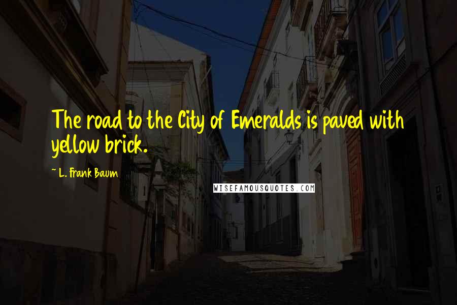 L. Frank Baum Quotes: The road to the City of Emeralds is paved with yellow brick.