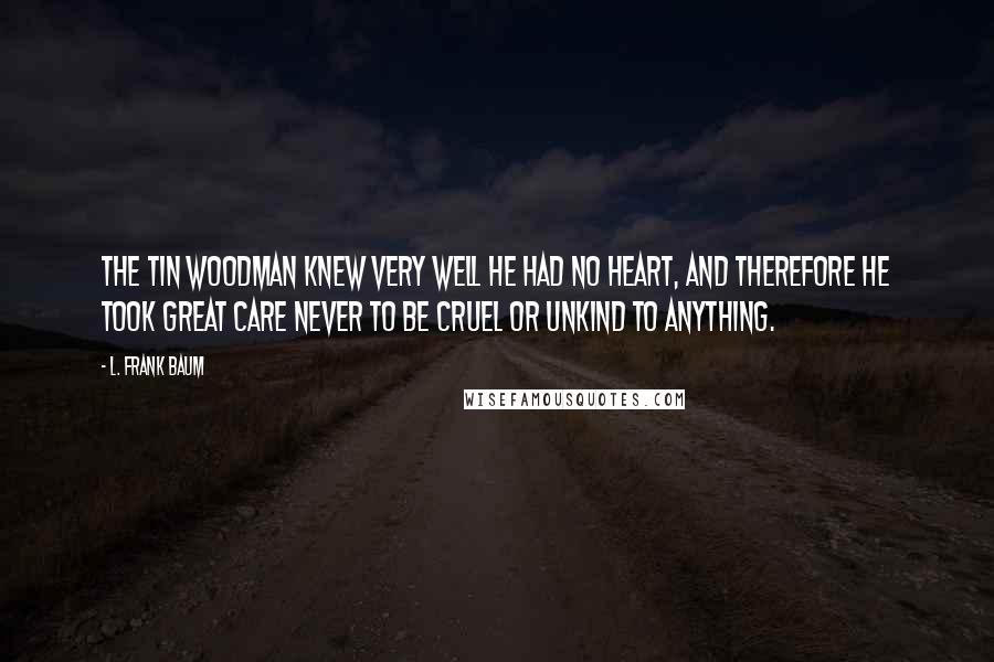 L. Frank Baum Quotes: The Tin Woodman knew very well he had no heart, and therefore he took great care never to be cruel or unkind to anything.