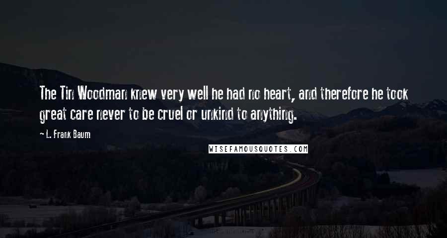 L. Frank Baum Quotes: The Tin Woodman knew very well he had no heart, and therefore he took great care never to be cruel or unkind to anything.