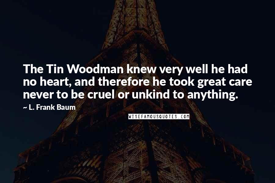 L. Frank Baum Quotes: The Tin Woodman knew very well he had no heart, and therefore he took great care never to be cruel or unkind to anything.