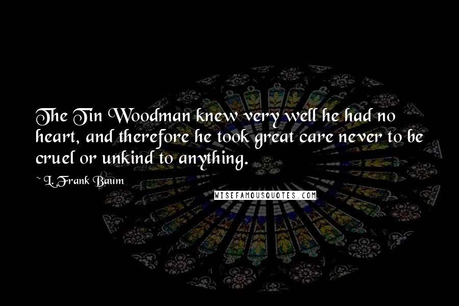 L. Frank Baum Quotes: The Tin Woodman knew very well he had no heart, and therefore he took great care never to be cruel or unkind to anything.