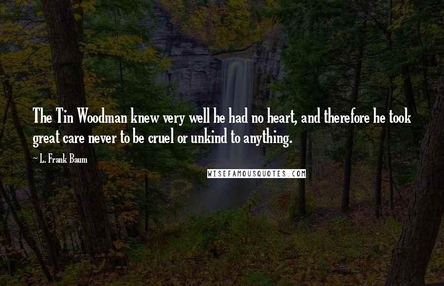 L. Frank Baum Quotes: The Tin Woodman knew very well he had no heart, and therefore he took great care never to be cruel or unkind to anything.