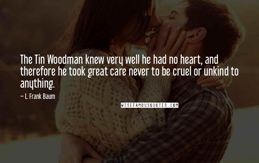 L. Frank Baum Quotes: The Tin Woodman knew very well he had no heart, and therefore he took great care never to be cruel or unkind to anything.