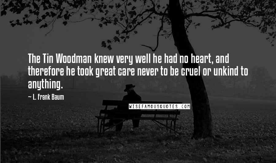 L. Frank Baum Quotes: The Tin Woodman knew very well he had no heart, and therefore he took great care never to be cruel or unkind to anything.