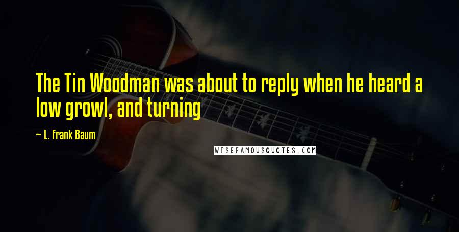 L. Frank Baum Quotes: The Tin Woodman was about to reply when he heard a low growl, and turning