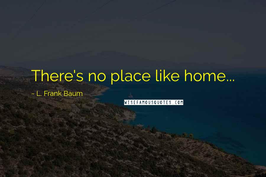 L. Frank Baum Quotes: There's no place like home...
