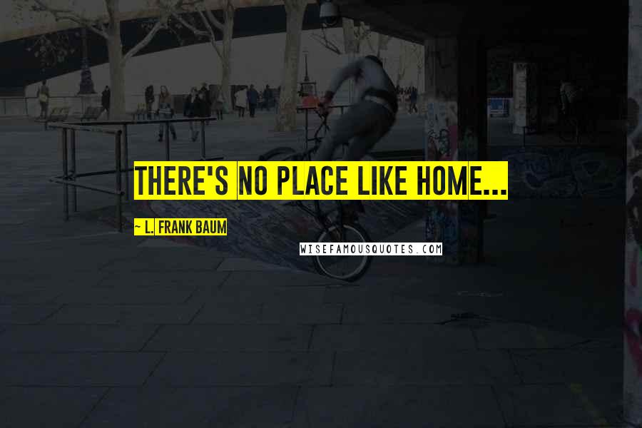 L. Frank Baum Quotes: There's no place like home...