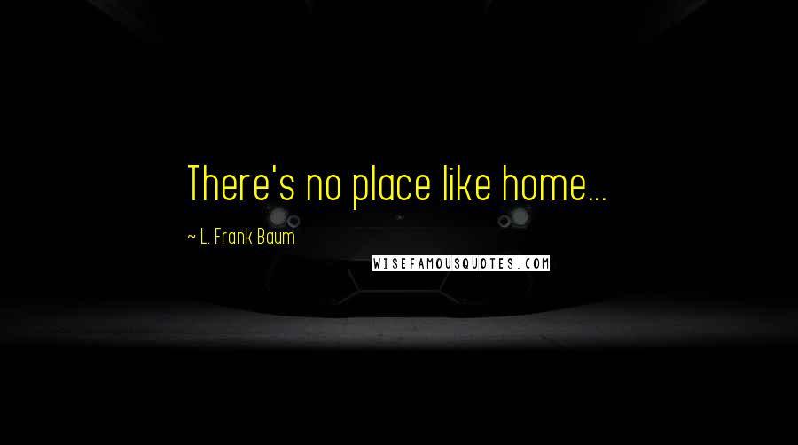 L. Frank Baum Quotes: There's no place like home...
