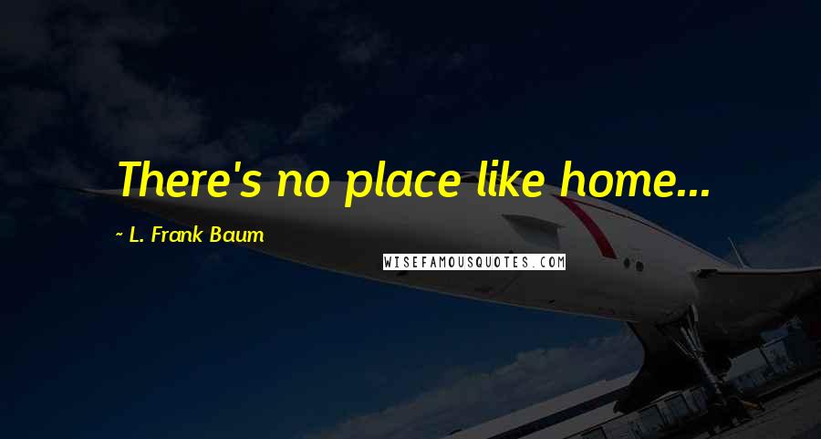 L. Frank Baum Quotes: There's no place like home...