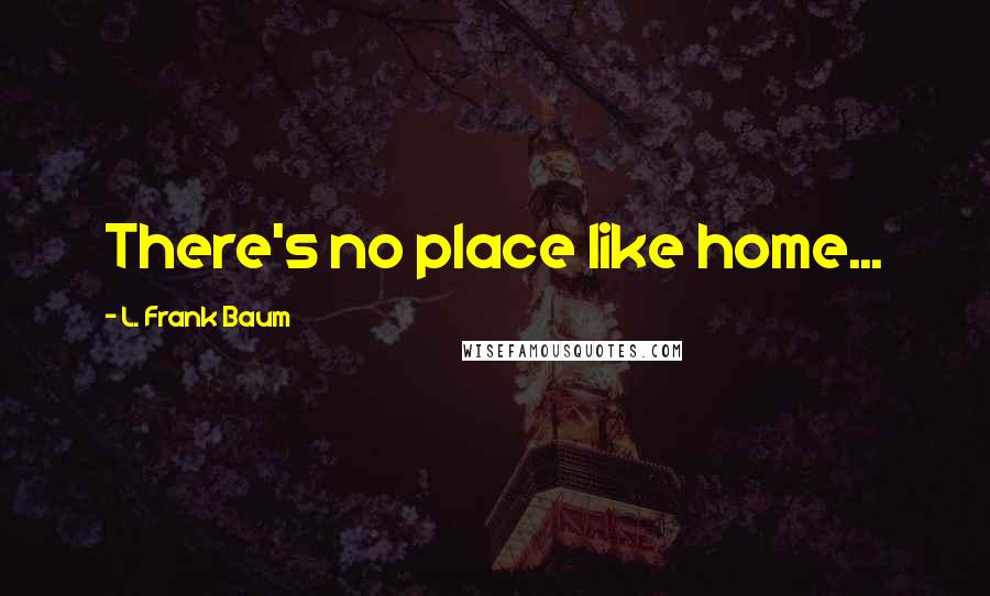 L. Frank Baum Quotes: There's no place like home...