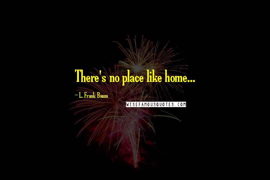 L. Frank Baum Quotes: There's no place like home...