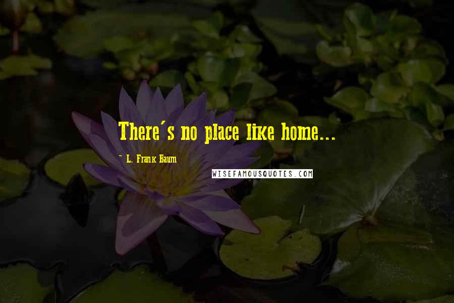 L. Frank Baum Quotes: There's no place like home...