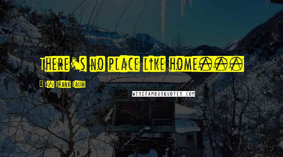 L. Frank Baum Quotes: There's no place like home...