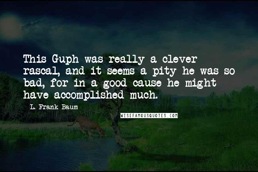 L. Frank Baum Quotes: This Guph was really a clever rascal, and it seems a pity he was so bad, for in a good cause he might have accomplished much.