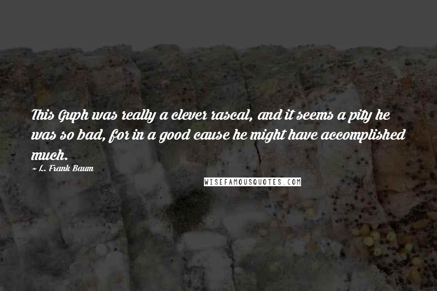 L. Frank Baum Quotes: This Guph was really a clever rascal, and it seems a pity he was so bad, for in a good cause he might have accomplished much.