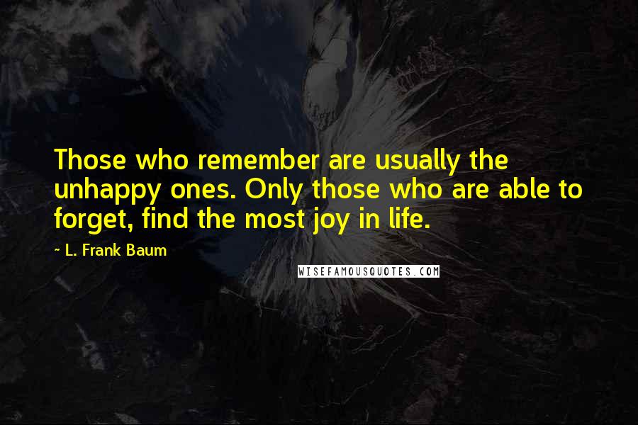 L. Frank Baum Quotes: Those who remember are usually the unhappy ones. Only those who are able to forget, find the most joy in life.