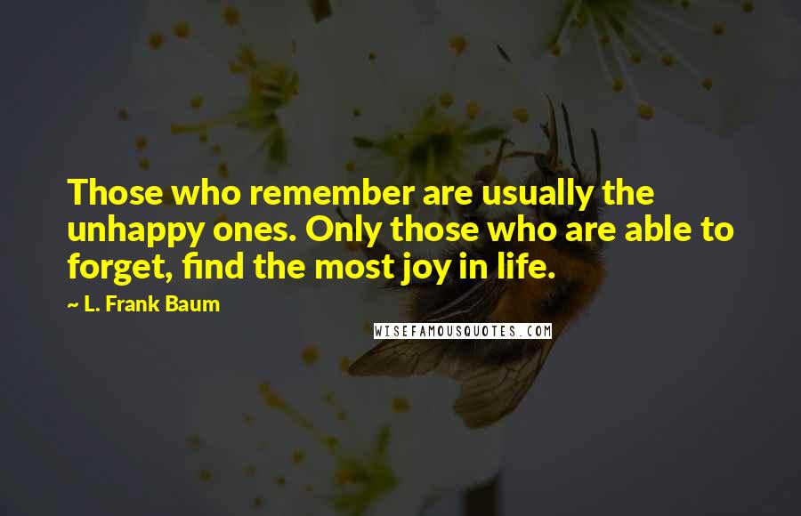 L. Frank Baum Quotes: Those who remember are usually the unhappy ones. Only those who are able to forget, find the most joy in life.