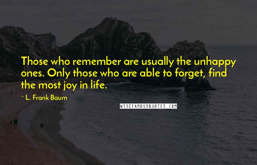 L. Frank Baum Quotes: Those who remember are usually the unhappy ones. Only those who are able to forget, find the most joy in life.