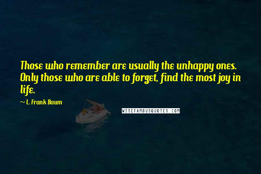 L. Frank Baum Quotes: Those who remember are usually the unhappy ones. Only those who are able to forget, find the most joy in life.