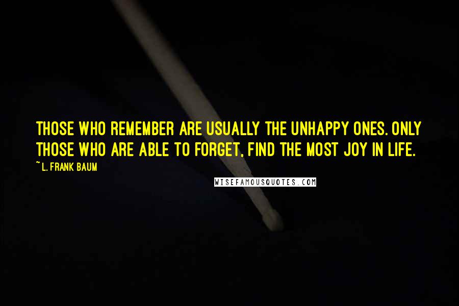 L. Frank Baum Quotes: Those who remember are usually the unhappy ones. Only those who are able to forget, find the most joy in life.