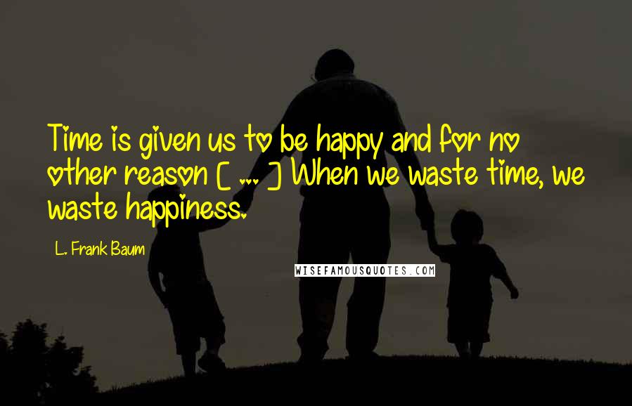 L. Frank Baum Quotes: Time is given us to be happy and for no other reason [ ... ] When we waste time, we waste happiness.