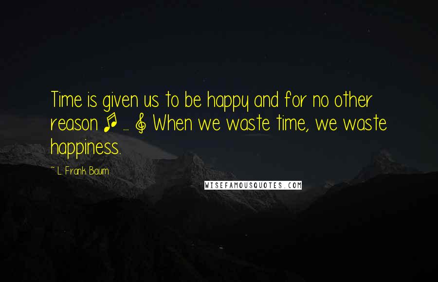 L. Frank Baum Quotes: Time is given us to be happy and for no other reason [ ... ] When we waste time, we waste happiness.