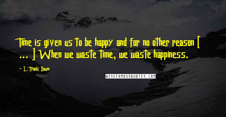 L. Frank Baum Quotes: Time is given us to be happy and for no other reason [ ... ] When we waste time, we waste happiness.