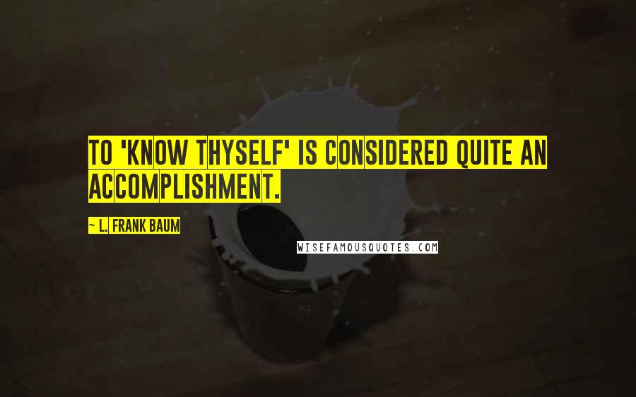 L. Frank Baum Quotes: To 'know Thyself' is considered quite an accomplishment.