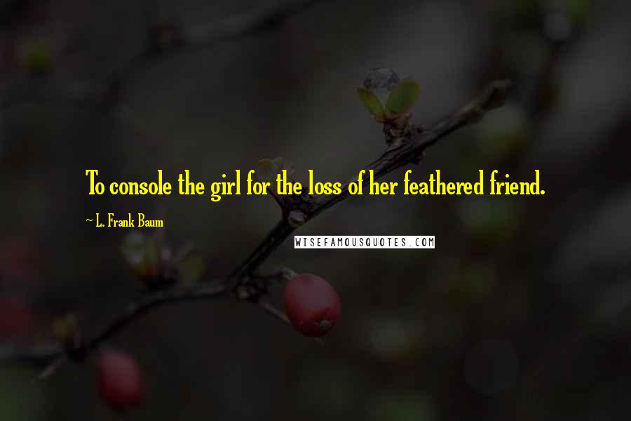 L. Frank Baum Quotes: To console the girl for the loss of her feathered friend.