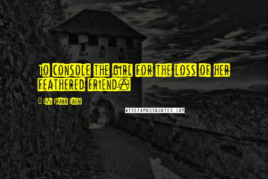 L. Frank Baum Quotes: To console the girl for the loss of her feathered friend.