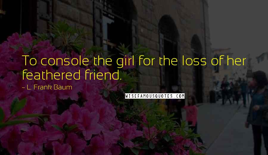 L. Frank Baum Quotes: To console the girl for the loss of her feathered friend.