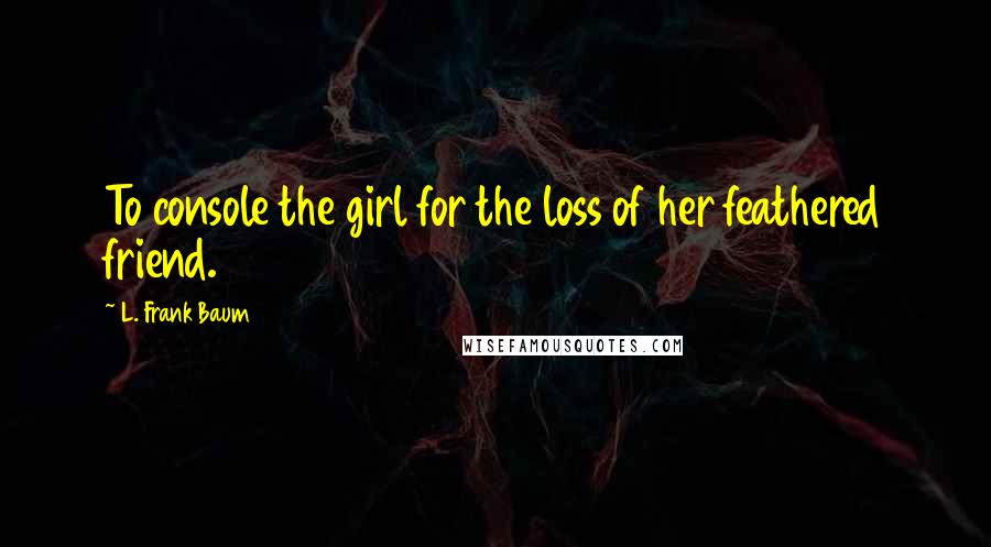 L. Frank Baum Quotes: To console the girl for the loss of her feathered friend.