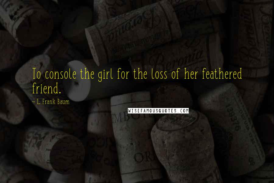 L. Frank Baum Quotes: To console the girl for the loss of her feathered friend.