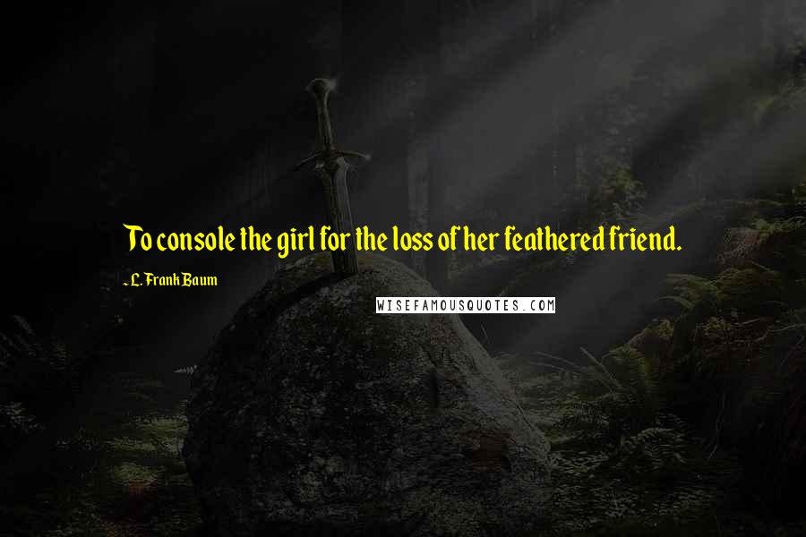 L. Frank Baum Quotes: To console the girl for the loss of her feathered friend.