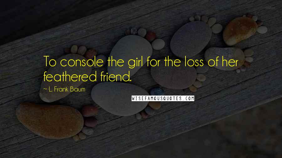 L. Frank Baum Quotes: To console the girl for the loss of her feathered friend.