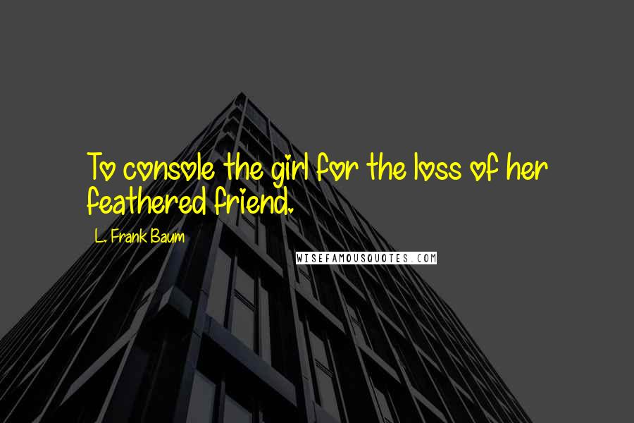 L. Frank Baum Quotes: To console the girl for the loss of her feathered friend.