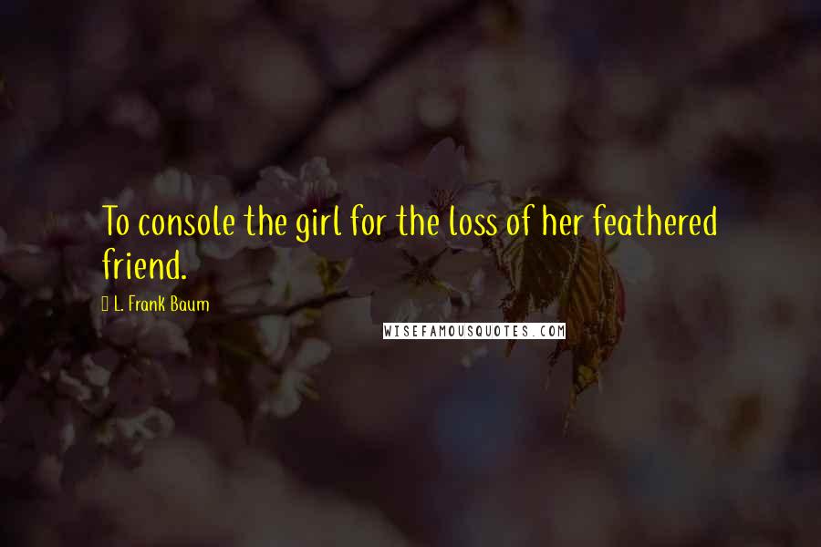 L. Frank Baum Quotes: To console the girl for the loss of her feathered friend.