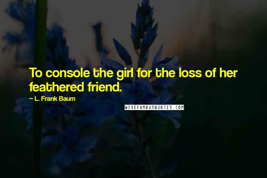 L. Frank Baum Quotes: To console the girl for the loss of her feathered friend.