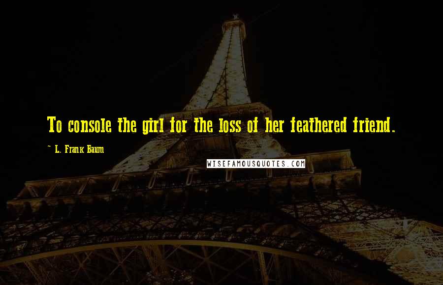 L. Frank Baum Quotes: To console the girl for the loss of her feathered friend.