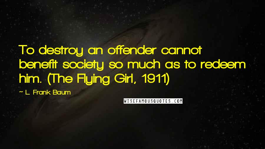 L. Frank Baum Quotes: To destroy an offender cannot benefit society so much as to redeem him. (The Flying Girl, 1911)