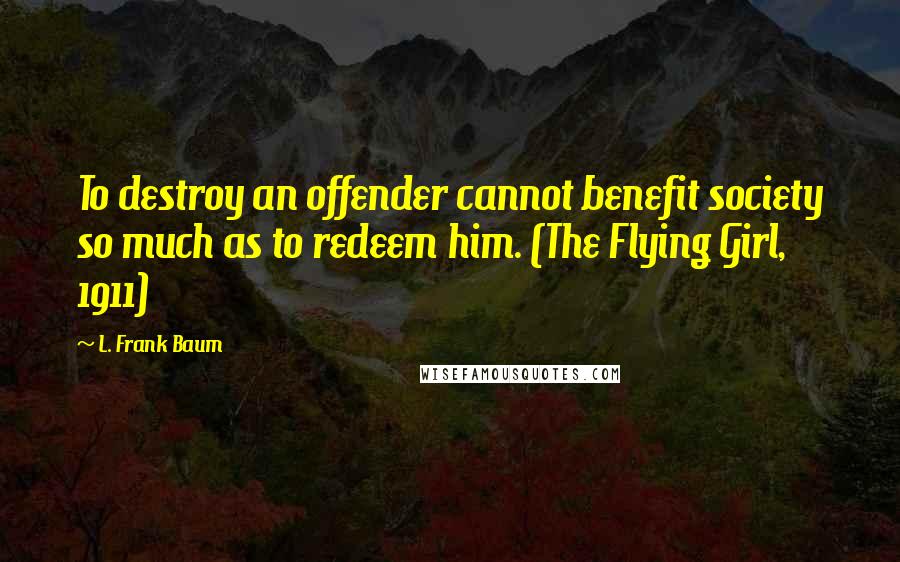 L. Frank Baum Quotes: To destroy an offender cannot benefit society so much as to redeem him. (The Flying Girl, 1911)