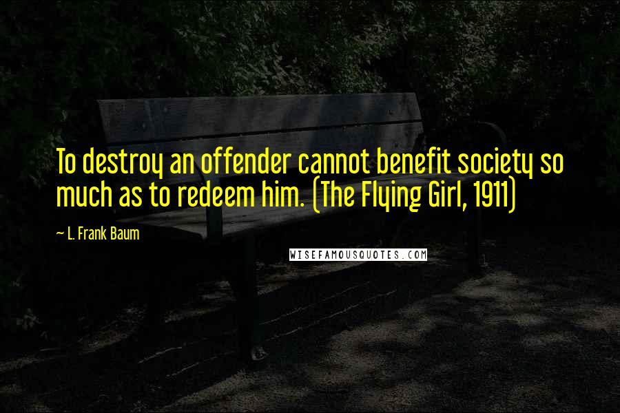 L. Frank Baum Quotes: To destroy an offender cannot benefit society so much as to redeem him. (The Flying Girl, 1911)