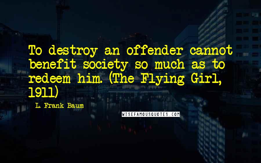 L. Frank Baum Quotes: To destroy an offender cannot benefit society so much as to redeem him. (The Flying Girl, 1911)