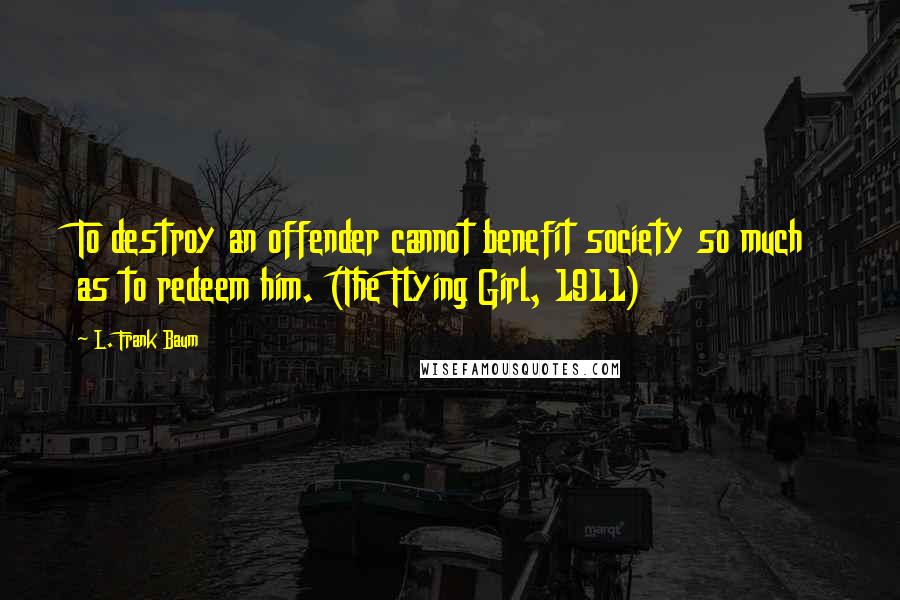 L. Frank Baum Quotes: To destroy an offender cannot benefit society so much as to redeem him. (The Flying Girl, 1911)